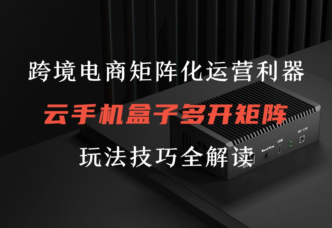 云手机盒子在跨境电商矩阵化运营场景的应用及使用教程-链客跨境智库